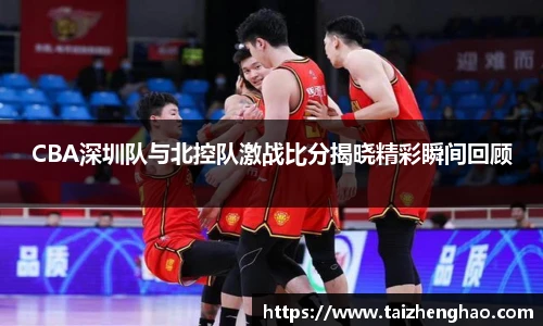 CBA深圳队与北控队激战比分揭晓精彩瞬间回顾