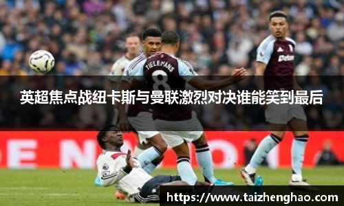 英超焦点战纽卡斯与曼联激烈对决谁能笑到最后