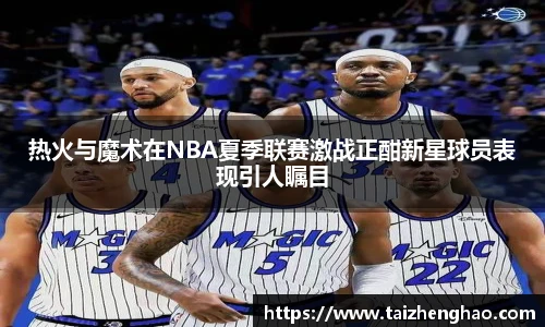 热火与魔术在NBA夏季联赛激战正酣新星球员表现引人瞩目